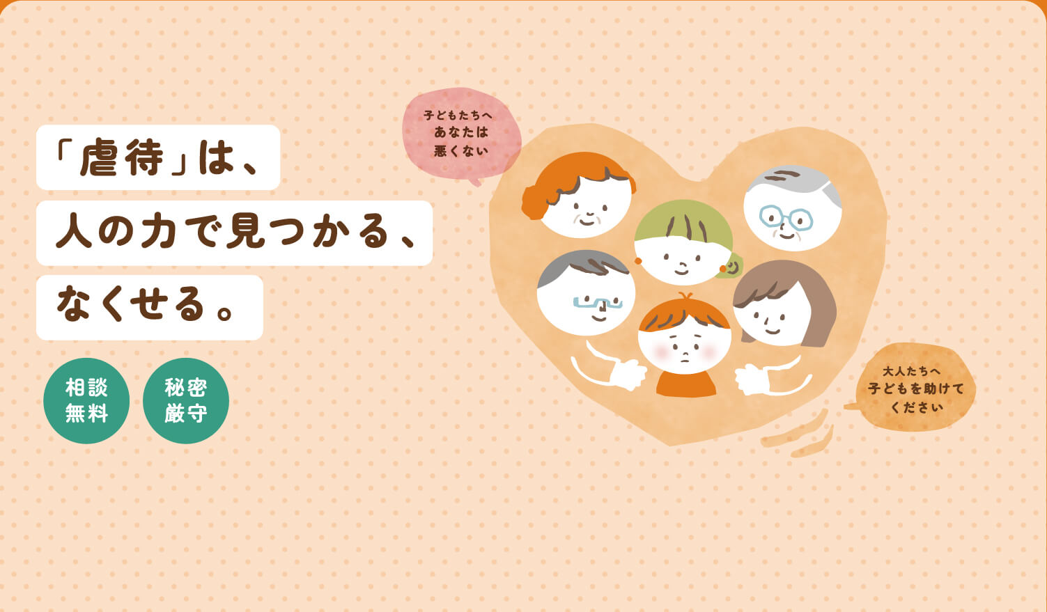 「虐待」は、人の力で見つかる、なくせる。子どもたちへ、あなたは悪くない。大人たちへ、子どもを助けてください。